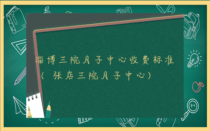 淄博三院月子中心收费标准 (张店三院月子中心)